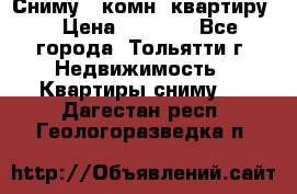 Сниму 1 комн. квартиру  › Цена ­ 7 000 - Все города, Тольятти г. Недвижимость » Квартиры сниму   . Дагестан респ.,Геологоразведка п.